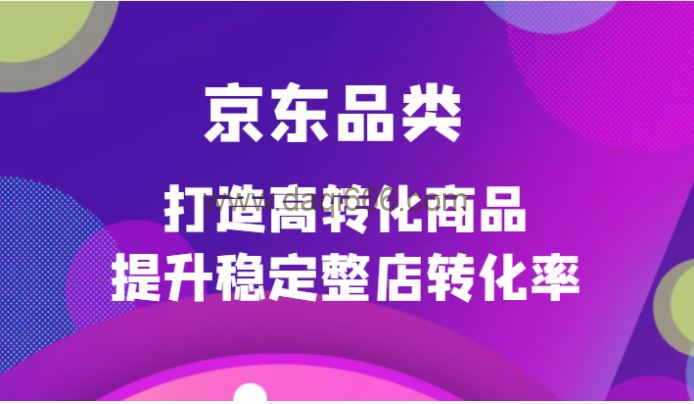 京东电商品类定制培训课程，京东品类打造高转化商品提升稳定整店转化率