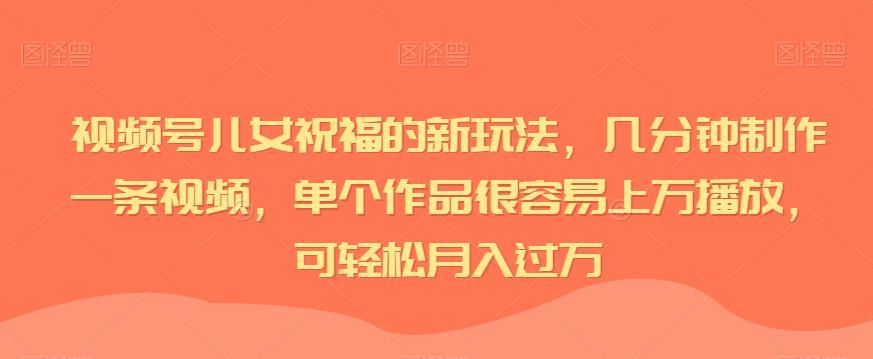 视频号儿女祝福的新玩法，几分钟制作一条视频，单个作品很容易上万播放，可轻松月入过万
