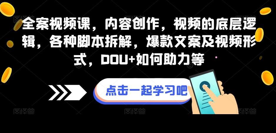 全案视频课，内容创作，视频的底层逻辑，各种脚本拆解，爆款文案及视频形式，DOU+如何助力等