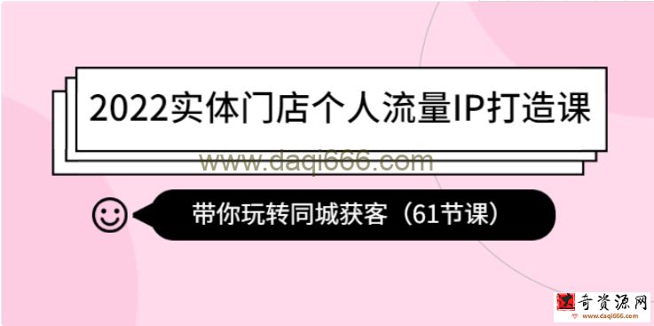 2022实体门店个人流量IP打造课：带你玩转同城获客(61节课)