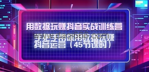 用数据玩赚抖音实战训练营：手把手带你用数据玩赚抖音运营