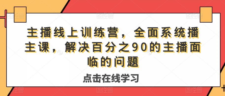 主播线上训练营，全面系统主播课，解决百分之90的主播面临的问题