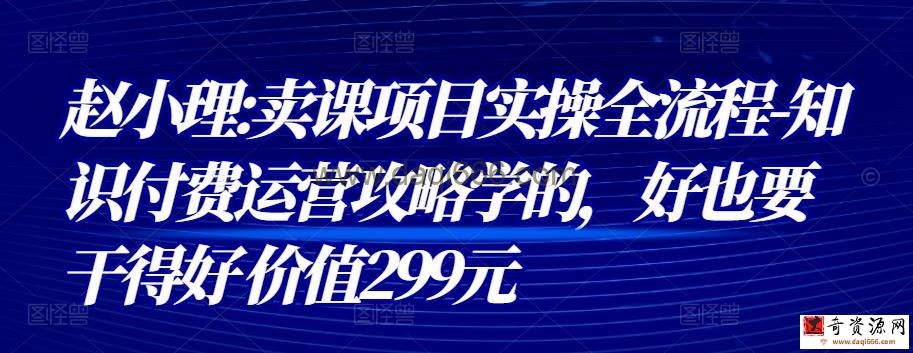 赵小理:卖课项目实操全流程-知识付费运营攻略学的，好也要干得好 价值299元