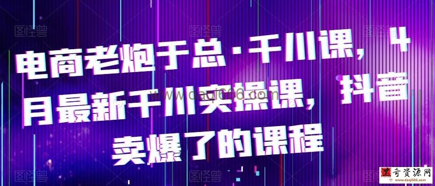 电商老炮于总·千川课，最新千川实操课，抖音卖爆了的课程