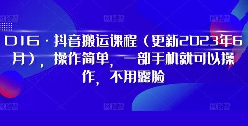 D1G·抖音搬运课程（更新2023年7月），操作简单，一部手机就可以操作，不用露脸
