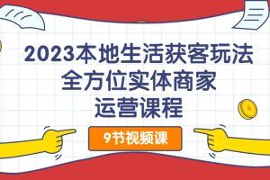 2023本地生活获客玩法，​全方位实体商家运营课程（9节视频课）