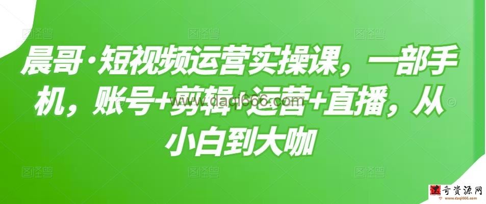 晨哥短视频运营实操课，账号+剪辑+运营+直播，快速学会打造高权重账号与基础技能