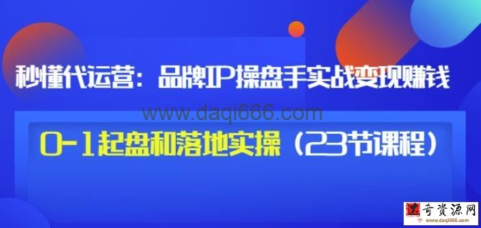 秒懂代运营：品牌IP操盘手实战赚钱，0-1起盘和落地实操（23节课程）