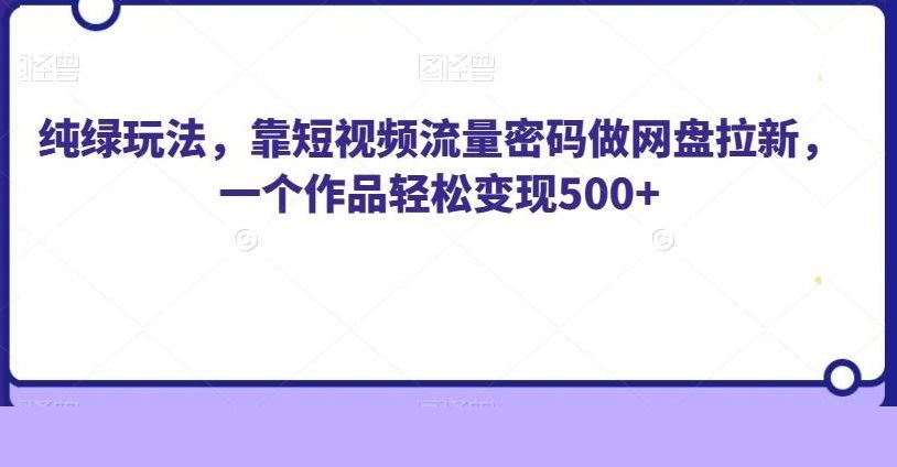 纯绿玩法，靠短视频流量密码做网盘拉新，一个作品轻松变现500+【揭秘】