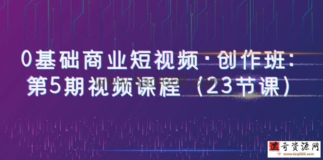 0基础商业短视频·创作班：第5期视频课程（23节课）