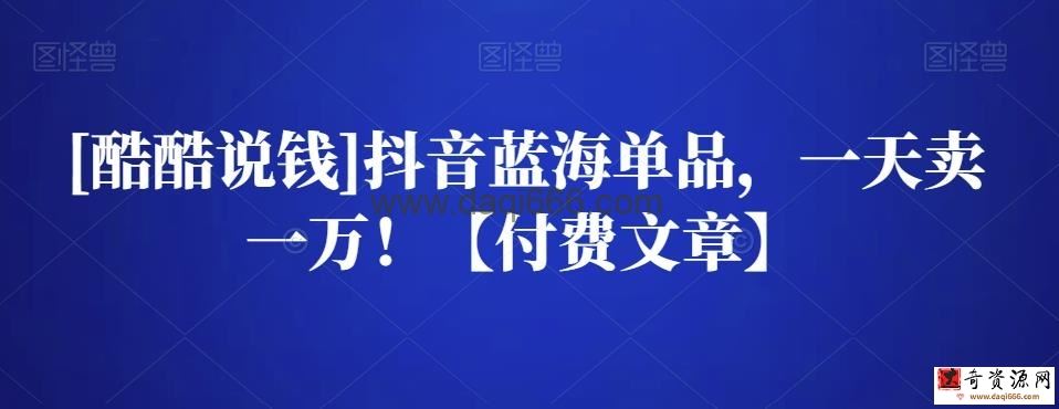 [酷酷说钱]抖音蓝海单品，一天卖一万！【付费文章】