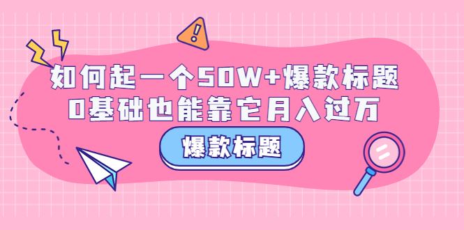 爆款标题训练营：如何起一个50W+爆款爆款，0基础也能告它月入过万