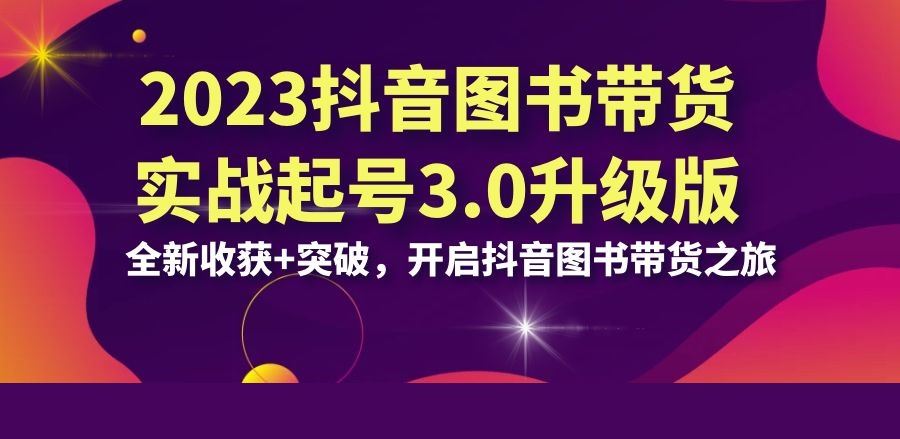 2023抖音图书带货实战起号3.0升级版：全新收获+突破