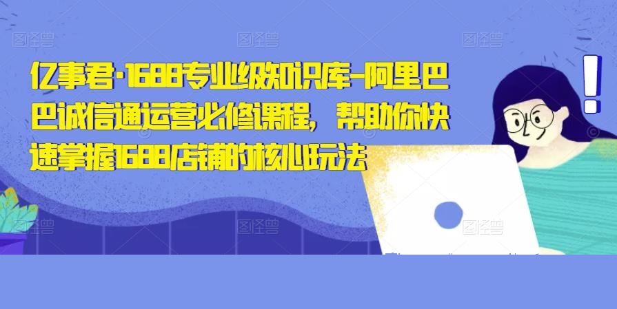 亿事君·1688专业级知识库-阿里巴巴诚信通运营必修课程，帮助你快速掌握1688店铺的核心玩法