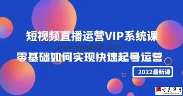 2022短视频直播运营VIP系统课：零基础如何实现快速起号运营