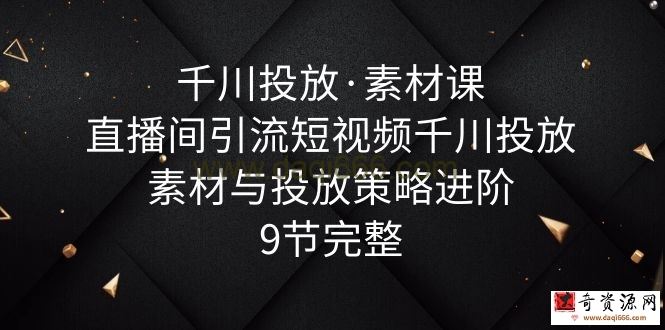 千川投放·素材课：直播间引流短视频千川投放素材与投放策略进阶，9节完整