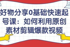 好物分享0基础快速起号课：如何利用原创素材剪辑爆款视频！