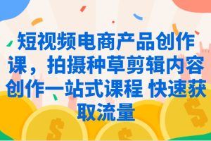 短视频电商产品创作课，拍摄种草剪辑内容创作一站式课程 快速获取流量