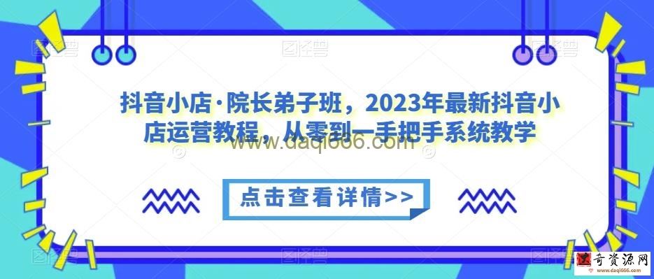 抖音小店·院长弟子班，2023年最新抖音小店运营教程，从零到一手把手系统教学