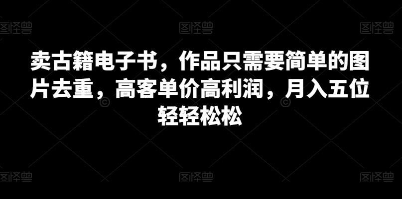 卖古籍电子书，作品只需要简单的图片去重，高客单价高利润，月入五位轻轻松松