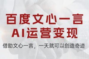 百度·文心一言AI运营变现课，借助文心一言，一天就可以创造奇迹
