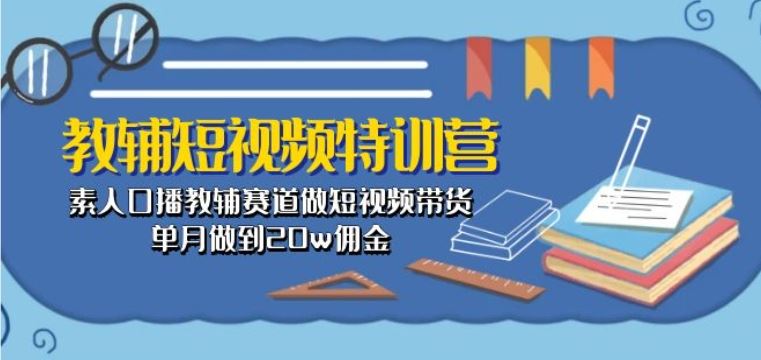 教辅短视频特训营： 素人口播教辅赛道做短视频带货，单月