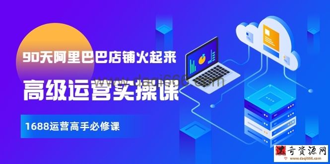 【90天阿里巴巴店铺火起来】全套高级运营课 1688运营高手必修课
