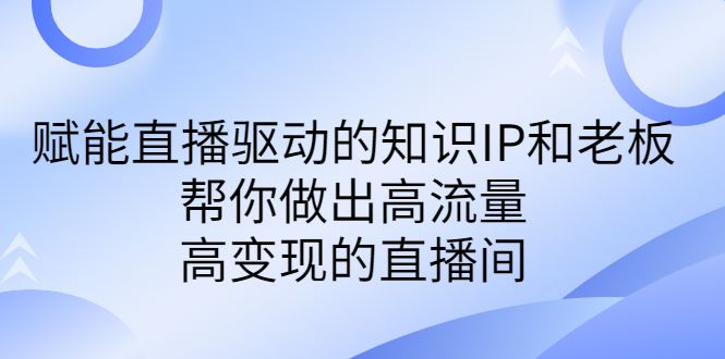 赋能直播驱动的知识IP和老板，帮你做出高流量、高变现的直播间