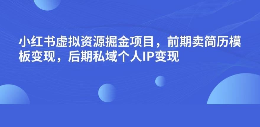 小红书虚拟资源掘金项目，前期卖简历模板变现，后期私域个人IP变现，日入300，长期稳定【揭秘】