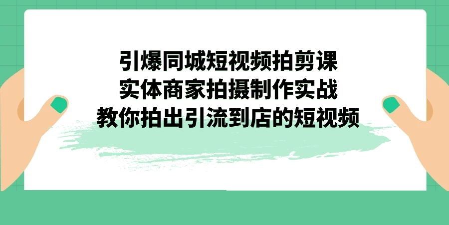引爆同城-短视频拍剪课:实体商家拍摄制作实战,教你拍出引流到店的短视频