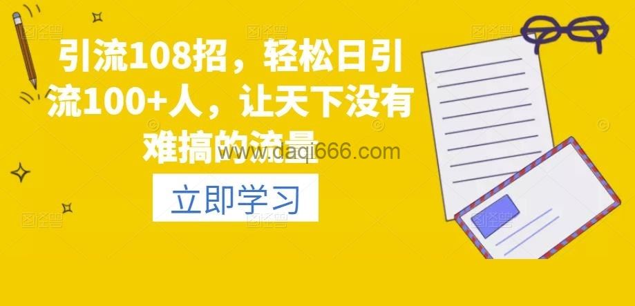 引流108招，轻松日引流100+人，让天下没有难搞的流量