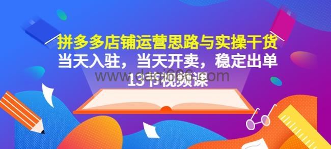 拼多多店铺运营思路与实操干货，当天入驻，当天开卖，稳定出单（13节课）