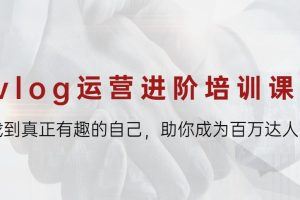 vlog运营进阶培训：找到真正有趣的自己，助你成为百万达人！