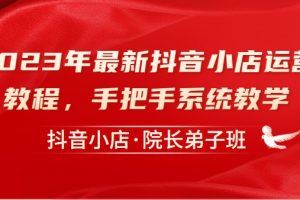 抖音小店·院长弟子班，2023年最新抖音小店运营教程，从零到一手把手系统教学