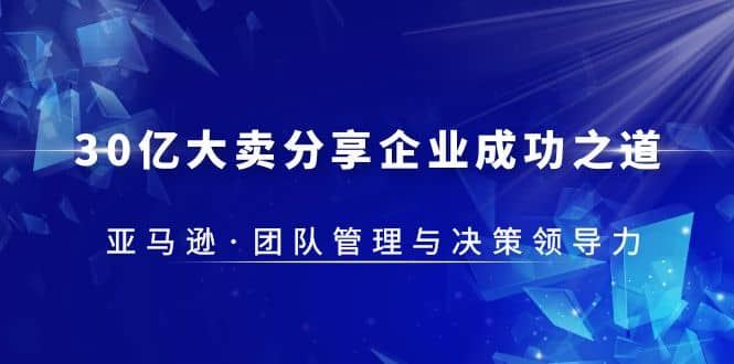 【短视频抖店蓝海暴利区1.0】 【075 30·亿大卖·分享企业·成功之道-亚马逊·团队管理与决策领导力】