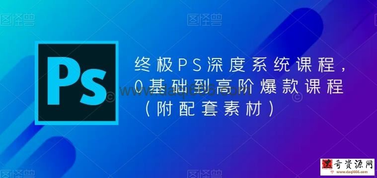 终极PS深度系统课程，0基础到高阶爆款课程（附配套素材）