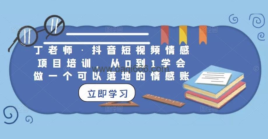 丁老师·抖音短视频情感项目培训，从0到1学会做一个可以落地的情感账号