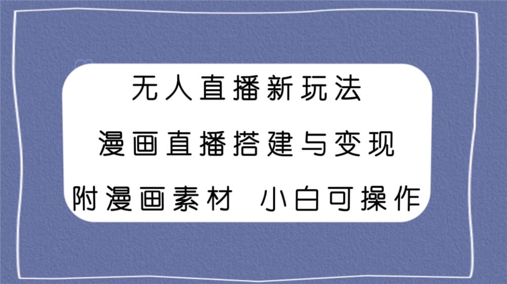 无人直播新玩法,漫画直播搭建与变现,附漫画素材小白也可操作
