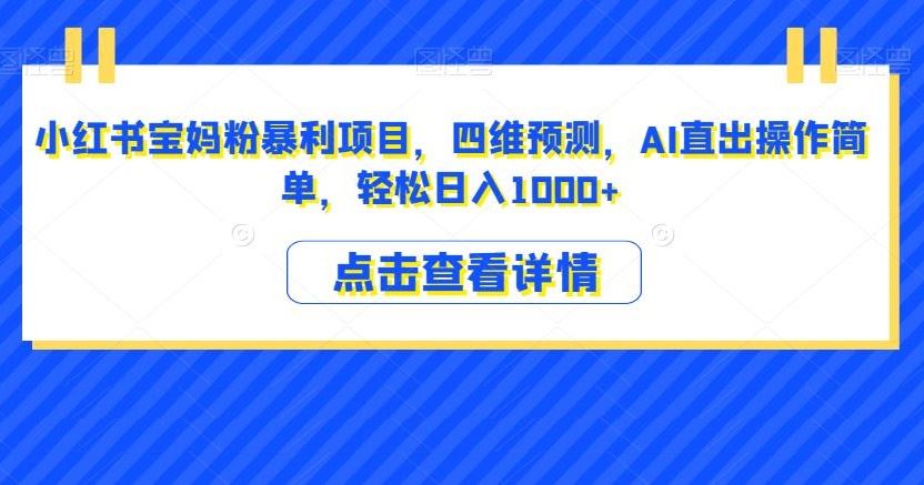 小红书宝妈粉暴利项目，四维预测，AI直出操作简单，轻松日入1000+【揭秘】