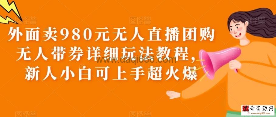 外面卖980元无人直播团购无人带券详细玩法教程，新人小白可上手超火爆