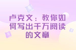卢克文：教你如何写出千万阅读的文章