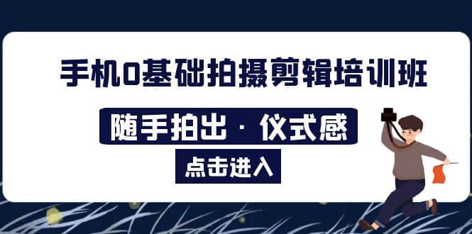 【短视频抖店蓝海暴利区1.0】 【026 2023手机0基础拍摄剪辑培训班：随手拍出·仪式感】