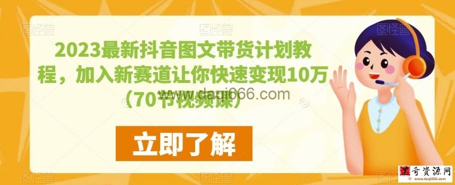 2023最新抖音图文带货计划教程，加入新赛道让你快速变现10万+（70节视频课）