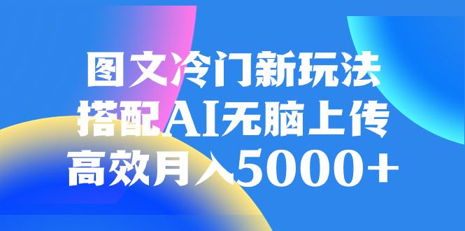图文冷门新玩法,搭配AI无脑上传,高效月入5000+