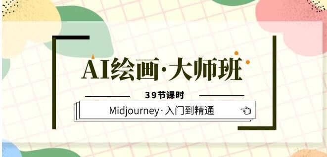 AI绘画·大师班，Midjourney·入门到精通（39节课时）