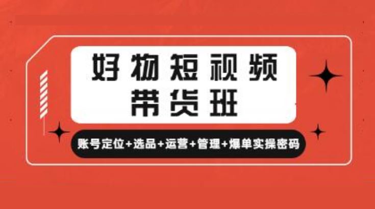 《好物短视频带货班》账号定位+选品+运营+管理+爆单实操密码
