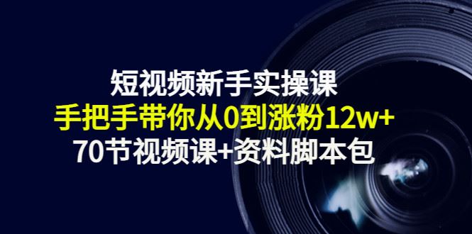 【短视频抖店蓝海暴利区】 【007 短视频新手实操课：手把手带你从0到涨粉12w+（70节视频课+资料脚本包）】