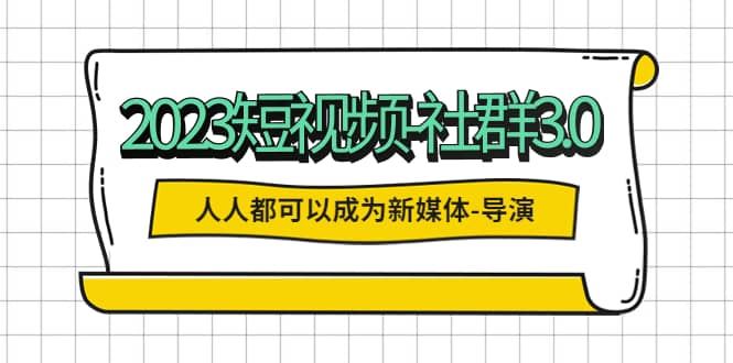 【短视频抖店蓝海暴利区1.0】 【065 2023短视频-社群3.0，人人都可以成为新媒体-导演 (包含内部社群直播课全套)】