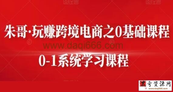 朱哥《玩赚跨境电商之0基础课程》0-1系统学习课程