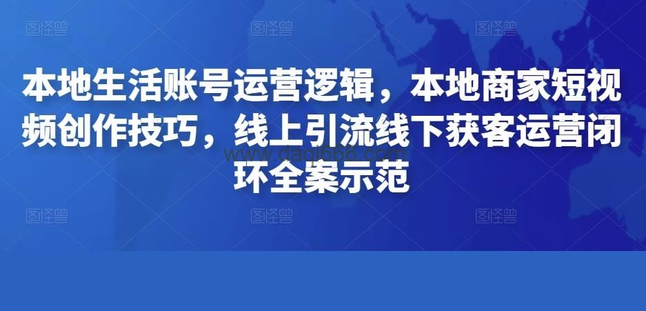 本地生活账号运营逻辑，本地商家短视频创作技巧，线上引流线下获客运营闭环全案示范